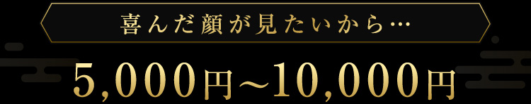 喜んだ顔が見たいから…5,000円?10,000円